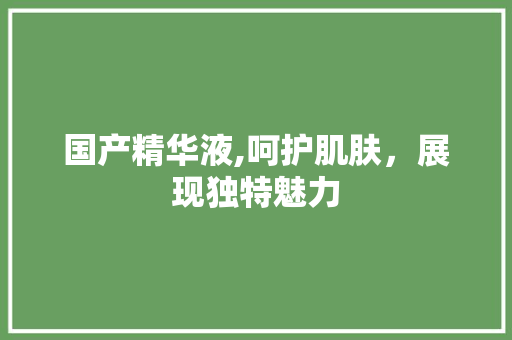 国产精华液,呵护肌肤，展现独特魅力