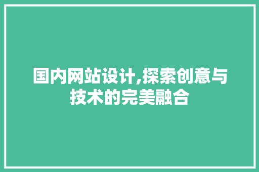 国内网站设计,探索创意与技术的完美融合 国内网站设计,探索创意与技术的完美融合 网站建设公司