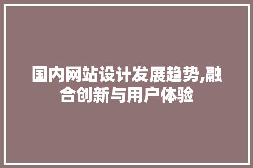 国内网站设计发展趋势,融合创新与用户体验