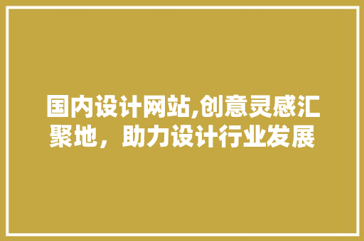 国内设计网站,创意灵感汇聚地，助力设计行业发展 国内设计网站,创意灵感汇聚地，助力设计行业发展 百度SEO