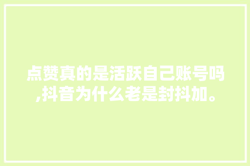 点赞真的是活跃自己账号吗,抖音为什么老是封抖加。 点赞真的是活跃自己账号吗,抖音为什么老是封抖加。 神马SEO