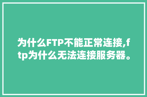 为什么FTP不能正常连接,ftp为什么无法连接服务器。 为什么FTP不能正常连接,ftp为什么无法连接服务器。 搜狗SEO