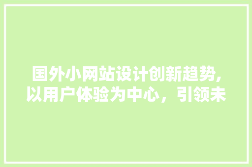 国外小网站设计创新趋势,以用户体验为中心，引领未来发展 国外小网站设计创新趋势,以用户体验为中心，引领未来发展 神马SEO