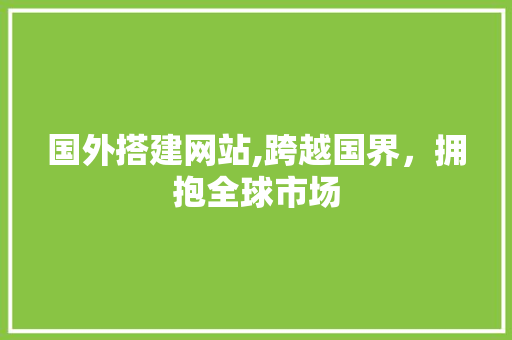 国外搭建网站,跨越国界，拥抱全球市场