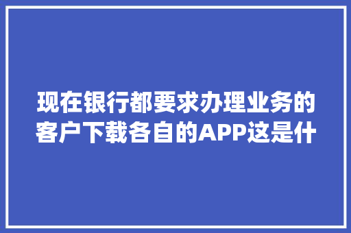 现在银行都要求办理业务的客户下载各自的APP这是什么套路,为什么要做app竞品分析。 现在银行都要求办理业务的客户下载各自的APP这是什么套路,为什么要做app竞品分析。 网站建设公司