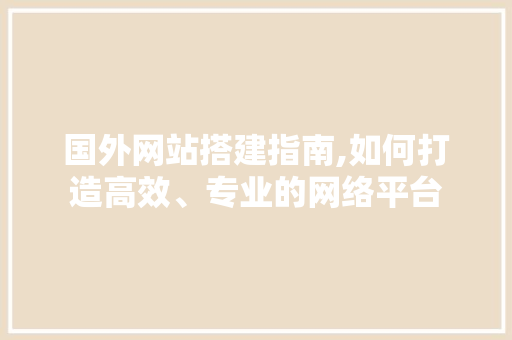 国外网站搭建指南,如何打造高效、专业的网络平台 国外网站搭建指南,如何打造高效、专业的网络平台 必应SEO