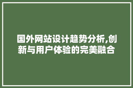 国外网站设计趋势分析,创新与用户体验的完美融合 国外网站设计趋势分析,创新与用户体验的完美融合 百度SEO