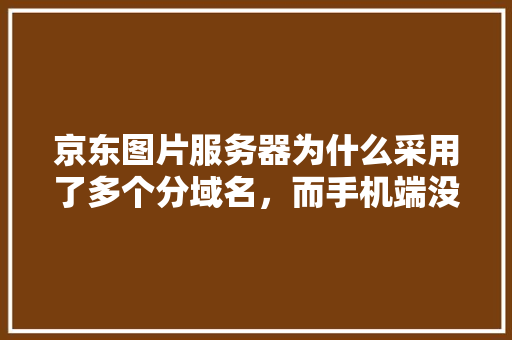 京东图片服务器为什么采用了多个分域名，而手机端没有使用多域名,为什么有的域名那么贵。 京东图片服务器为什么采用了多个分域名，而手机端没有使用多域名,为什么有的域名那么贵。 网站建设公司