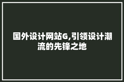 国外设计网站G,引领设计潮流的先锋之地 国外设计网站G,引领设计潮流的先锋之地 搜狗SEO