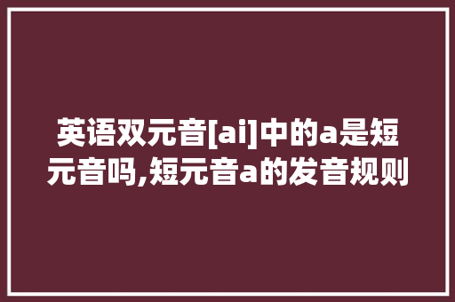 英语双元音[ai]中的a是短元音吗,短元音a的发音规则。 英语双元音[ai]中的a是短元音吗,短元音a的发音规则。 SEO关键词
