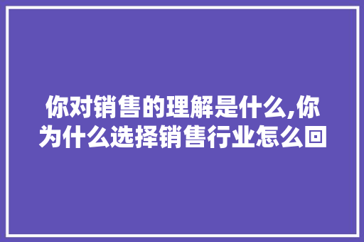 你对销售的理解是什么,你为什么选择销售行业怎么回答。 你对销售的理解是什么,你为什么选择销售行业怎么回答。 网站建设公司