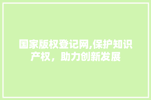 国家版权登记网,保护知识产权，助力创新发展 国家版权登记网,保护知识产权，助力创新发展 百度SEO