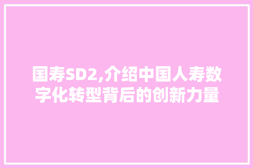 国寿SD2,介绍中国人寿数字化转型背后的创新力量 国寿SD2,介绍中国人寿数字化转型背后的创新力量 神马SEO