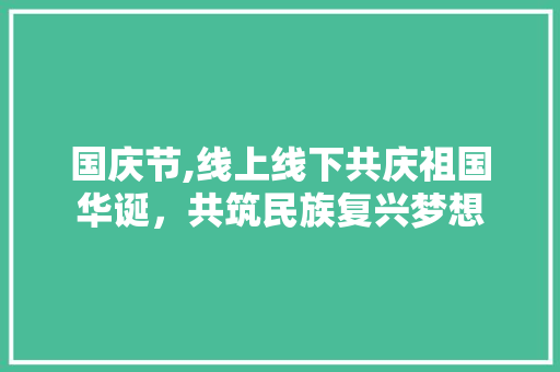 国庆节,线上线下共庆祖国华诞，共筑民族复兴梦想 国庆节,线上线下共庆祖国华诞，共筑民族复兴梦想 搜狗SEO