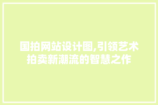 国拍网站设计图,引领艺术拍卖新潮流的智慧之作 国拍网站设计图,引领艺术拍卖新潮流的智慧之作 SEO关键词
