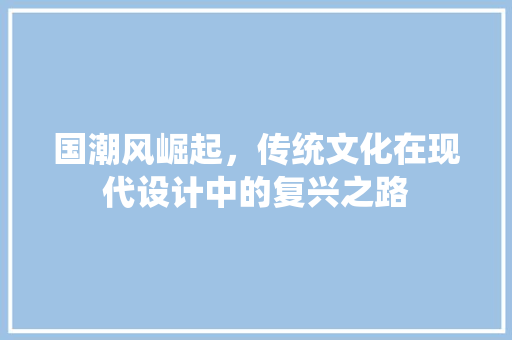 国潮风崛起，传统文化在现代设计中的复兴之路 国潮风崛起，传统文化在现代设计中的复兴之路 SEO关键词