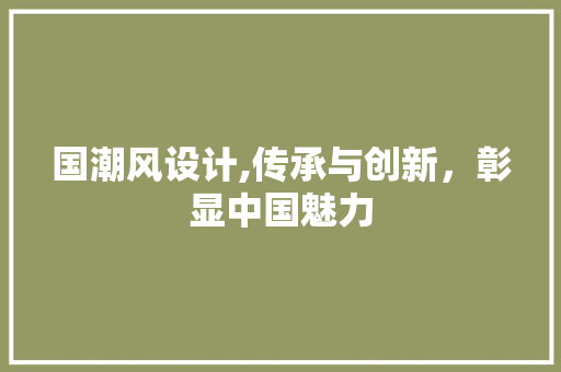 国潮风设计,传承与创新，彰显中国魅力 国潮风设计,传承与创新，彰显中国魅力 SEO关键词