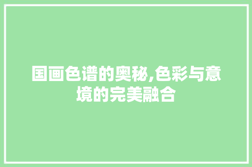 国画色谱的奥秘,色彩与意境的完美融合 国画色谱的奥秘,色彩与意境的完美融合 百度SEO