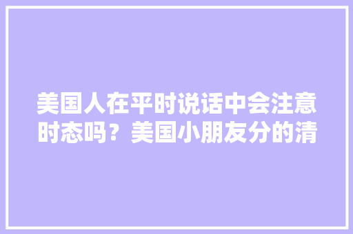 美国人在平时说话中会注意时态吗？美国小朋友分的清时态的语法吗,为什么外国人喜欢用sick。 美国人在平时说话中会注意时态吗？美国小朋友分的清时态的语法吗,为什么外国人喜欢用sick。 SEO关键词