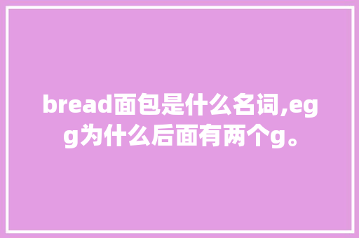 bread面包是什么名词,egg为什么后面有两个g。 bread面包是什么名词,egg为什么后面有两个g。 神马SEO