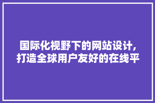 国际化视野下的网站设计,打造全球用户友好的在线平台 国际化视野下的网站设计,打造全球用户友好的在线平台 百度SEO
