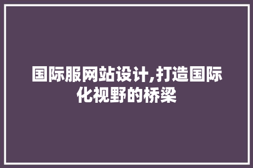 国际服网站设计,打造国际化视野的桥梁 国际服网站设计,打造国际化视野的桥梁 必应SEO