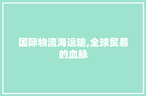 国际物流海运输,全球贸易的血脉 国际物流海运输,全球贸易的血脉 搜狗SEO