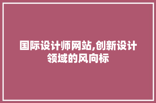 国际设计师网站,创新设计领域的风向标 国际设计师网站,创新设计领域的风向标 神马SEO