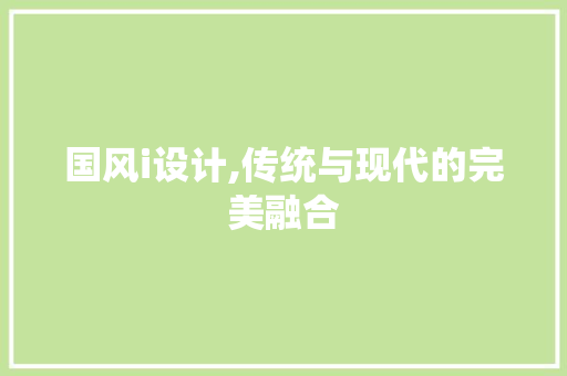 国风i设计,传统与现代的完美融合
