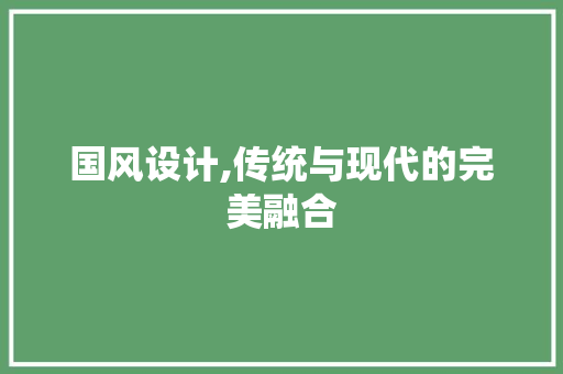 国风设计,传统与现代的完美融合 国风设计,传统与现代的完美融合 搜狗SEO