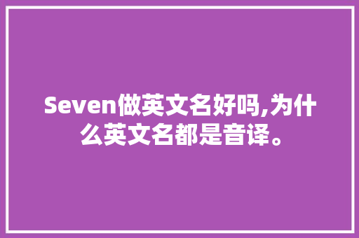 Seven做英文名好吗,为什么英文名都是音译。 Seven做英文名好吗,为什么英文名都是音译。 网站建设公司