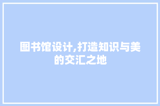 图书馆设计,打造知识与美的交汇之地