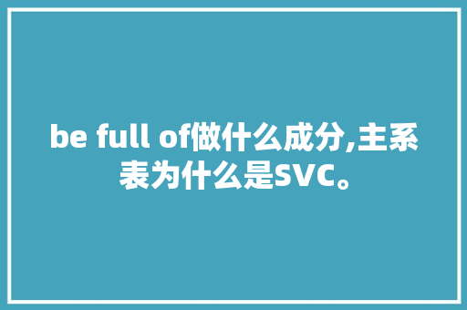 be full of做什么成分,主系表为什么是SVC。 be full of做什么成分,主系表为什么是SVC。 神马SEO