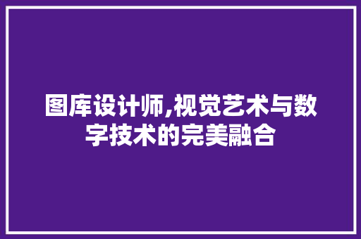 图库设计师,视觉艺术与数字技术的完美融合 图库设计师,视觉艺术与数字技术的完美融合 百度SEO