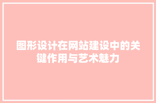 图形设计在网站建设中的关键作用与艺术魅力 图形设计在网站建设中的关键作用与艺术魅力 网站建设公司