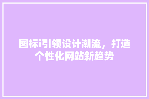 图标i引领设计潮流，打造个性化网站新趋势 图标i引领设计潮流，打造个性化网站新趋势 必应SEO