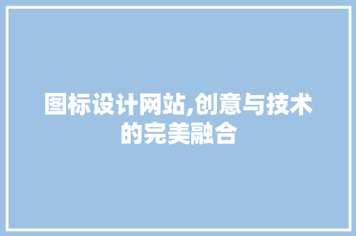 图标设计网站,创意与技术的完美融合 图标设计网站,创意与技术的完美融合 搜狗SEO