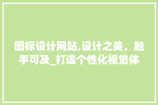 图标设计网站,设计之美，触手可及_打造个性化视觉体验的新平台 图标设计网站,设计之美，触手可及_打造个性化视觉体验的新平台 搜狗SEO