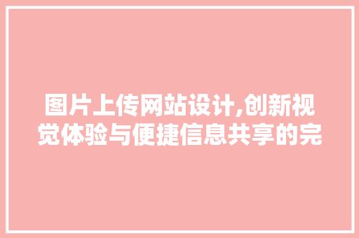 图片上传网站设计,创新视觉体验与便捷信息共享的完美融合 图片上传网站设计,创新视觉体验与便捷信息共享的完美融合 搜狗SEO