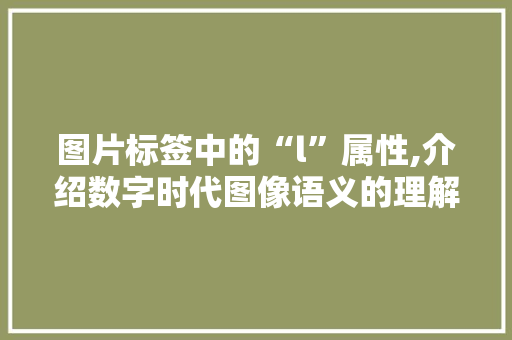 图片标签中的“l”属性,介绍数字时代图像语义的理解之路 图片标签中的“l”属性,介绍数字时代图像语义的理解之路 搜狗SEO