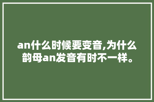 an什么时候要变音,为什么韵母an发音有时不一样。 an什么时候要变音,为什么韵母an发音有时不一样。 必应SEO