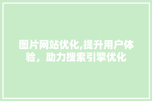 图片网站优化,提升用户体验,助力搜索引擎优化 搜狗SEO 图片网站优化,提升用户体验,助力搜索引擎优化 图片网站优化,提升用户体验,助力搜索引擎优化 搜狗SEO