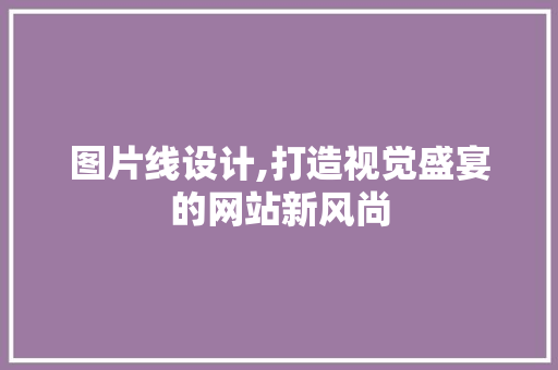 图片线设计,打造视觉盛宴的网站新风尚 图片线设计,打造视觉盛宴的网站新风尚 神马SEO
