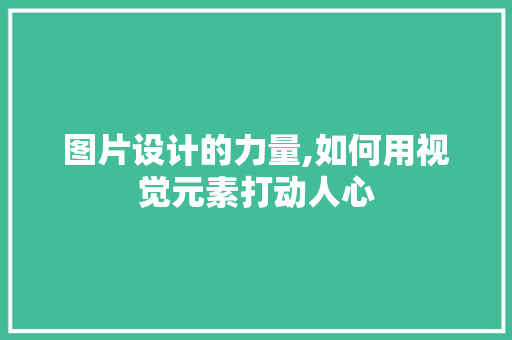 图片设计的力量,如何用视觉元素打动人心 图片设计的力量,如何用视觉元素打动人心 百度SEO