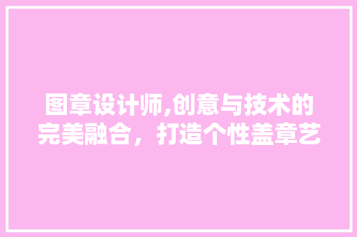 图章设计师,创意与技术的完美融合，打造个性盖章艺术 图章设计师,创意与技术的完美融合，打造个性盖章艺术 百度SEO
