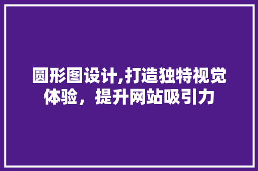 圆形图设计,打造独特视觉体验，提升网站吸引力 圆形图设计,打造独特视觉体验，提升网站吸引力 百度SEO
