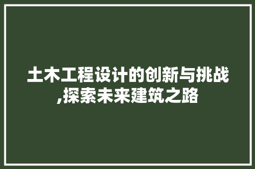 土木工程设计的创新与挑战,探索未来建筑之路 土木工程设计的创新与挑战,探索未来建筑之路 百度SEO