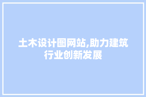土木设计图网站,助力建筑行业创新发展 土木设计图网站,助力建筑行业创新发展 网站建设公司