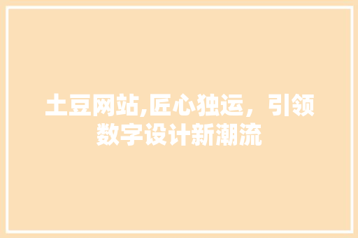 土豆网站,匠心独运，引领数字设计新潮流 土豆网站,匠心独运，引领数字设计新潮流 SEO关键词