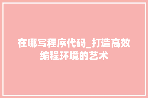 在哪写程序代码_打造高效编程环境的艺术 在哪写程序代码_打造高效编程环境的艺术 必应SEO